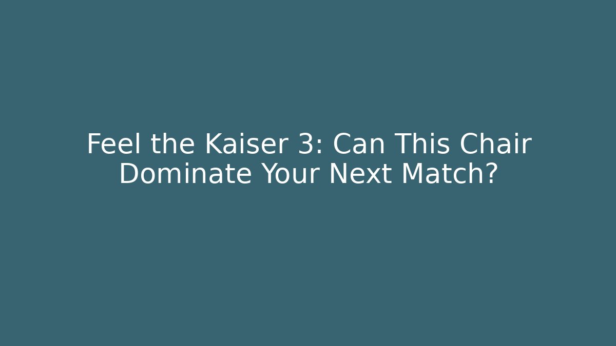 Feel the Kaiser 3: Can This Chair Dominate Your Next Match?