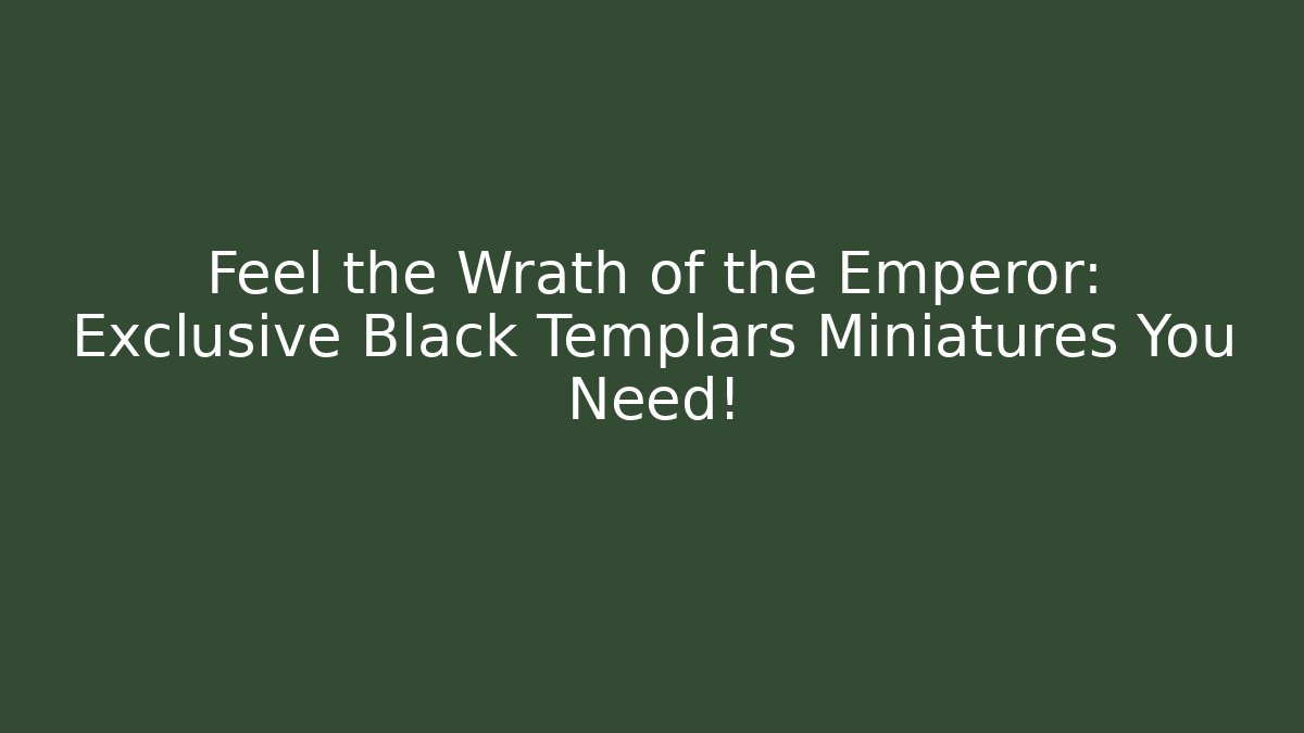 Feel the Wrath of the Emperor: Exclusive Black Templars Miniatures You Need!