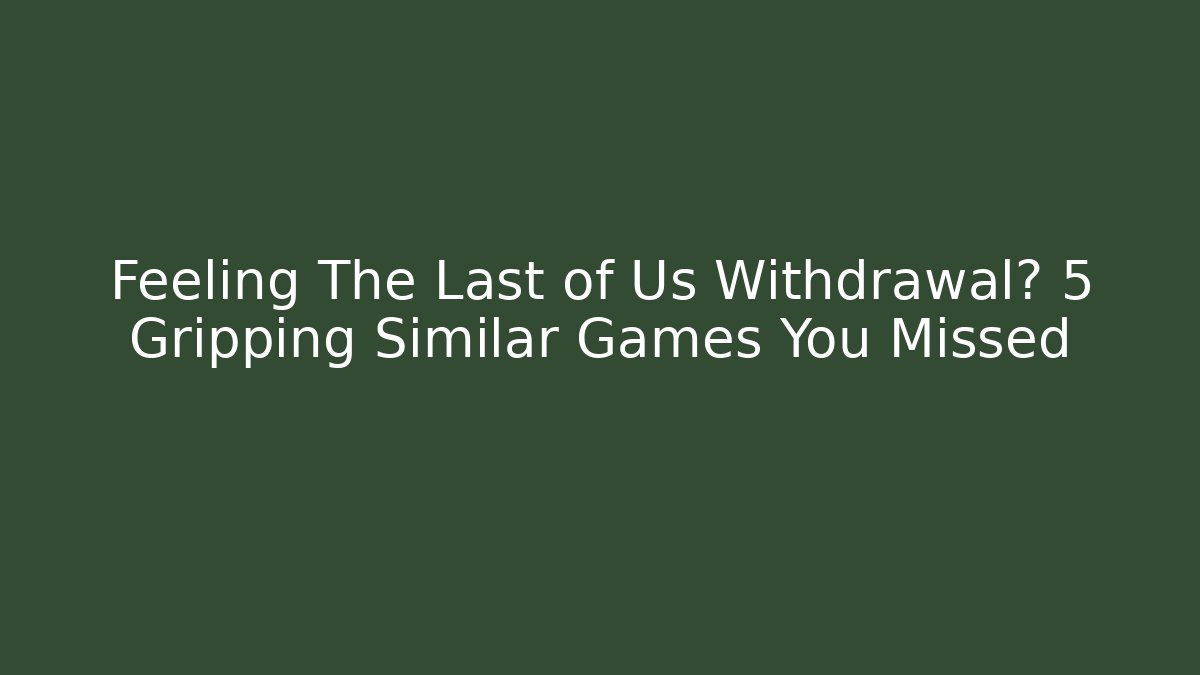 Feeling The Last of Us Withdrawal? 5 Gripping Similar Games You Missed