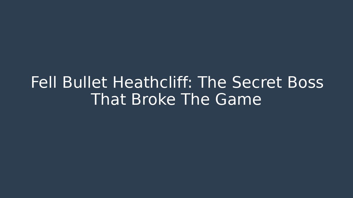 Fell Bullet Heathcliff: The Secret Boss That Broke The Game
