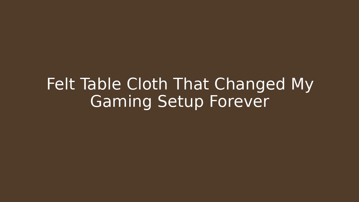 Felt Table Cloth That Changed My Gaming Setup Forever