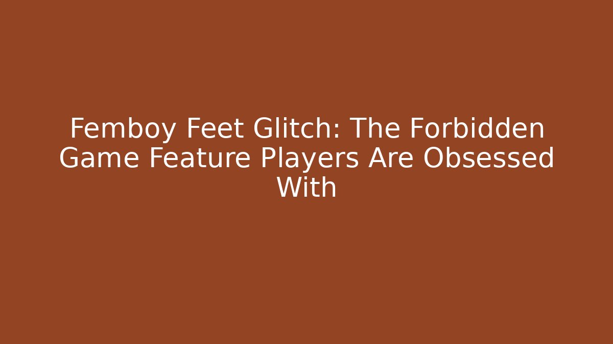 Femboy Feet Glitch: The Forbidden Game Feature Players Are Obsessed With