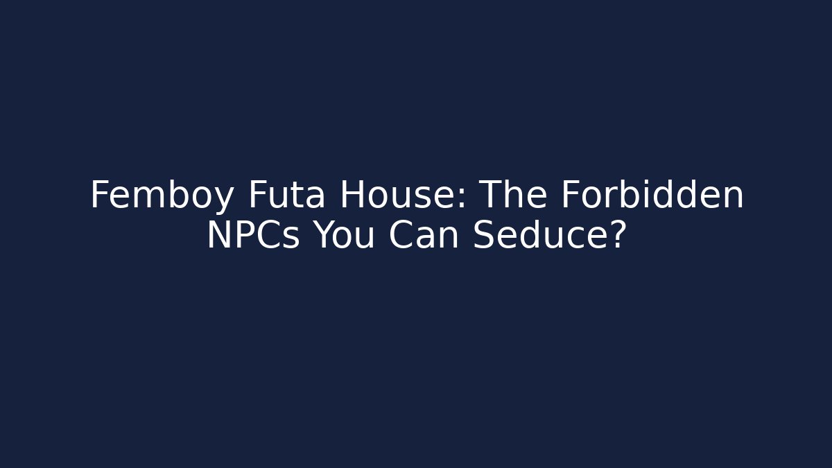 Femboy Futa House: The Forbidden NPCs You Can Seduce?