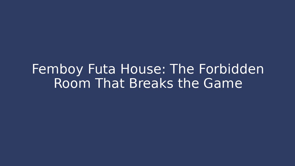 Femboy Futa House: The Forbidden Room That Breaks the Game