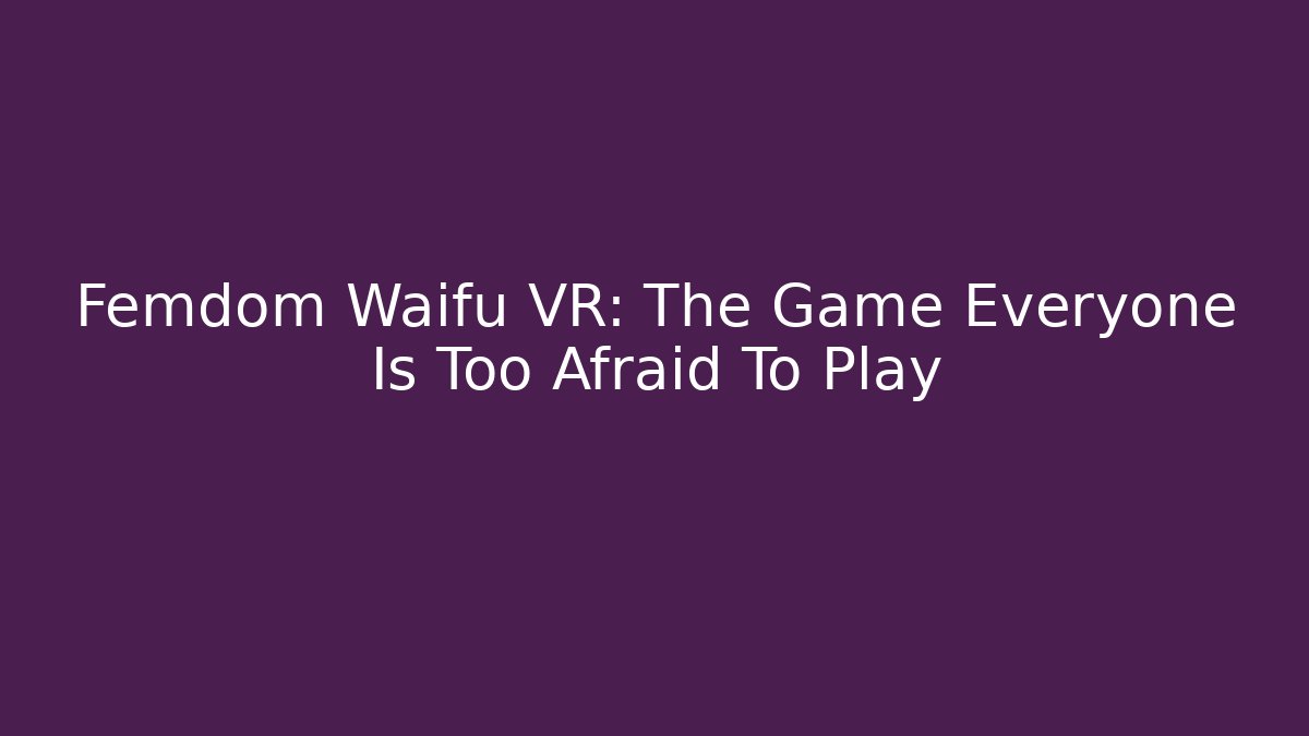 Femdom Waifu VR: The Game Everyone Is Too Afraid To Play