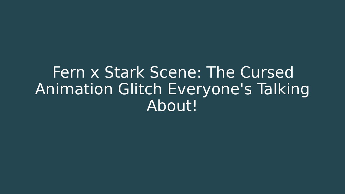 Fern x Stark Scene: The Cursed Animation Glitch Everyone’s Talking About!