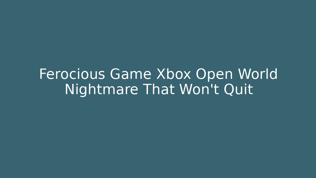 Ferocious Game Xbox Open World Nightmare That Won't Quit