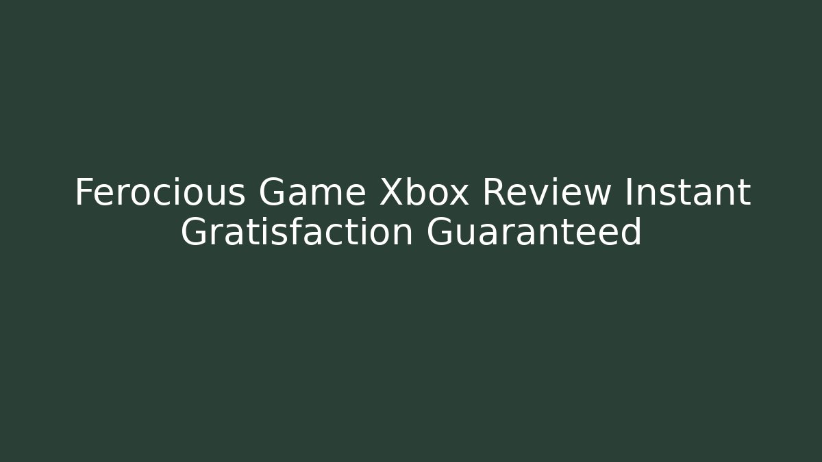 Ferocious Game Xbox Review Instant Gratisfaction Guaranteed
