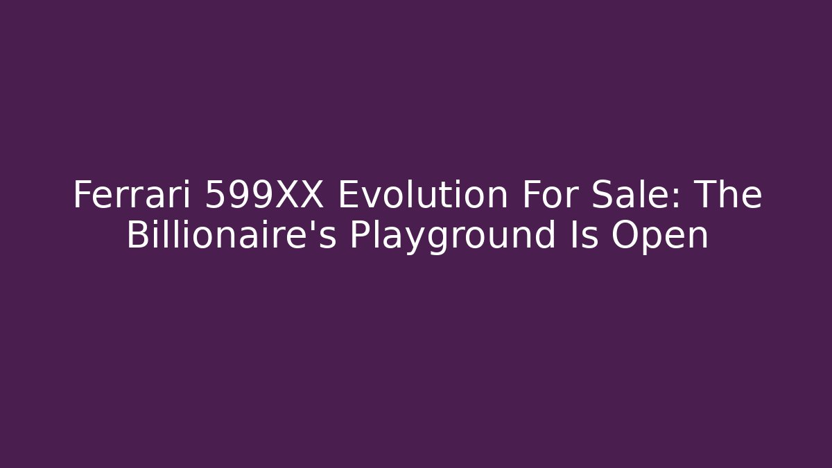 Ferrari 599XX Evolution For Sale: The Billionaire’s Playground Is Open