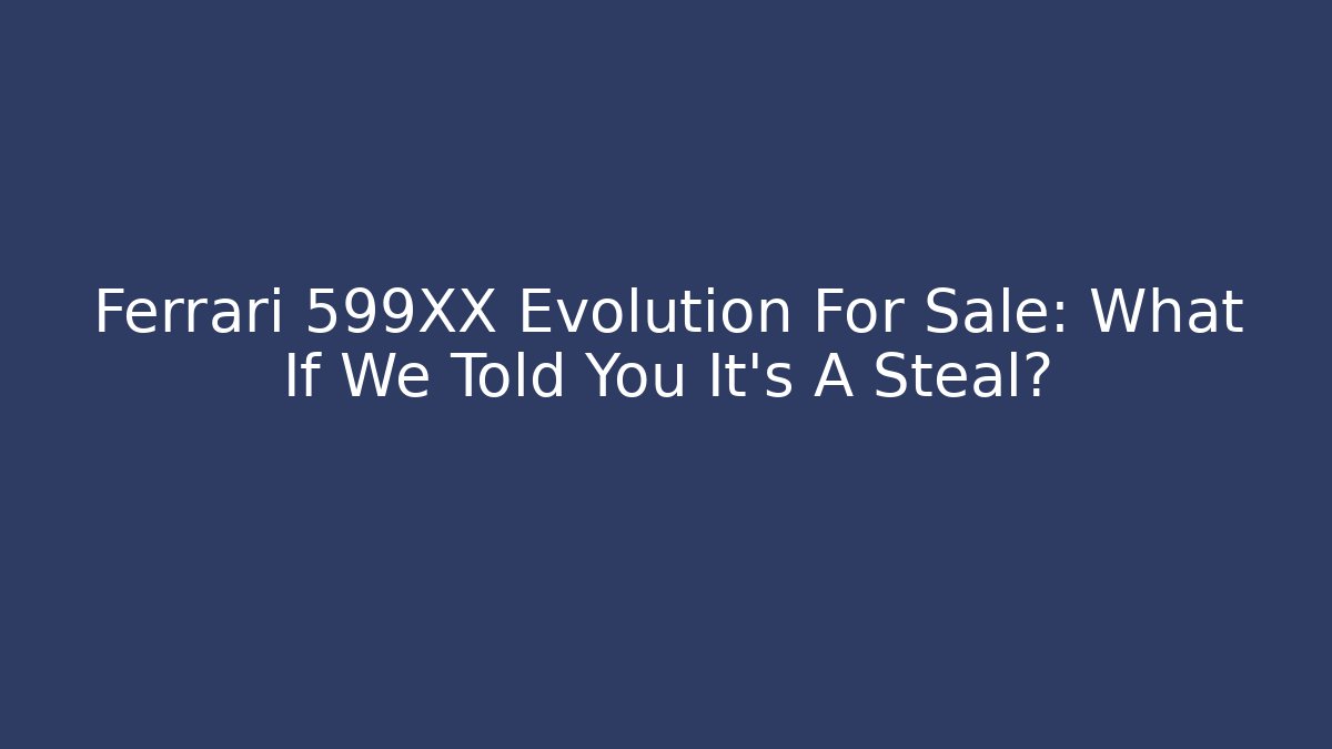 Ferrari 599XX Evolution For Sale: What If We Told You It’s A Steal?