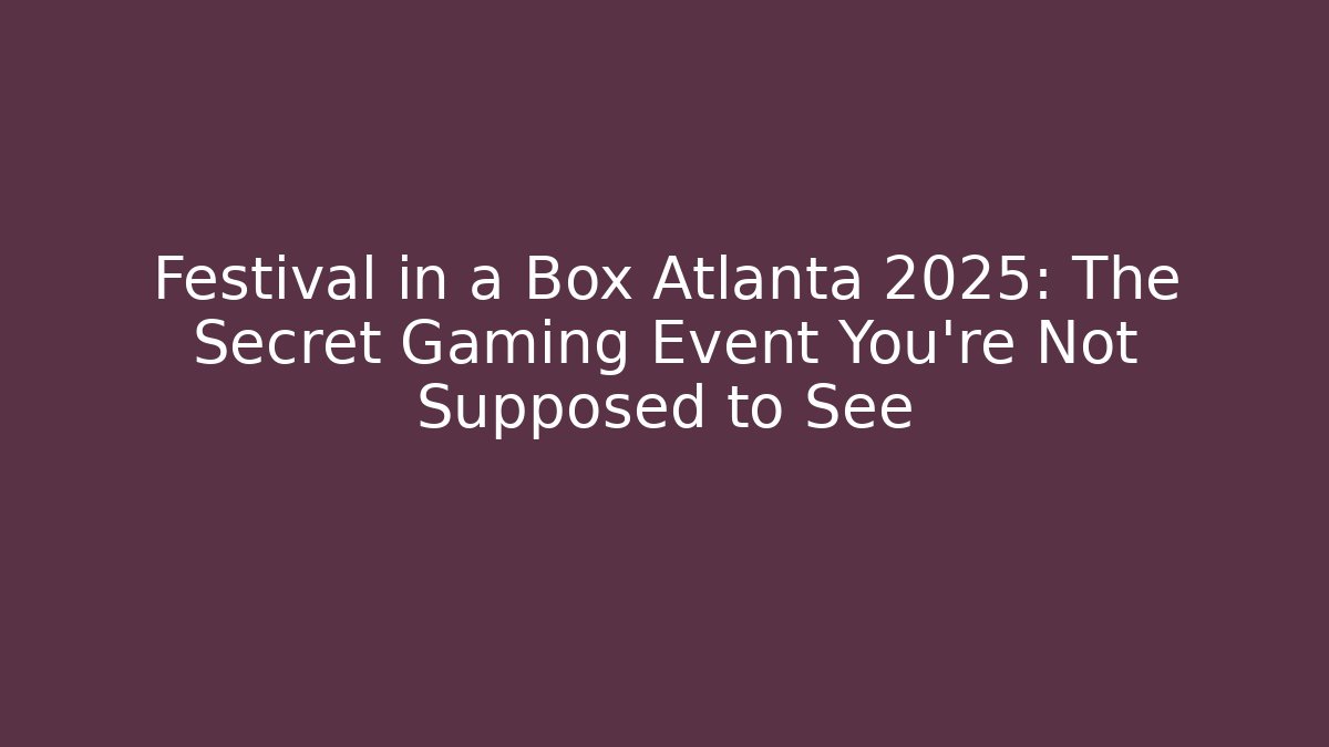 Festival in a Box Atlanta 2025: The Secret Gaming Event You’re Not Supposed to See