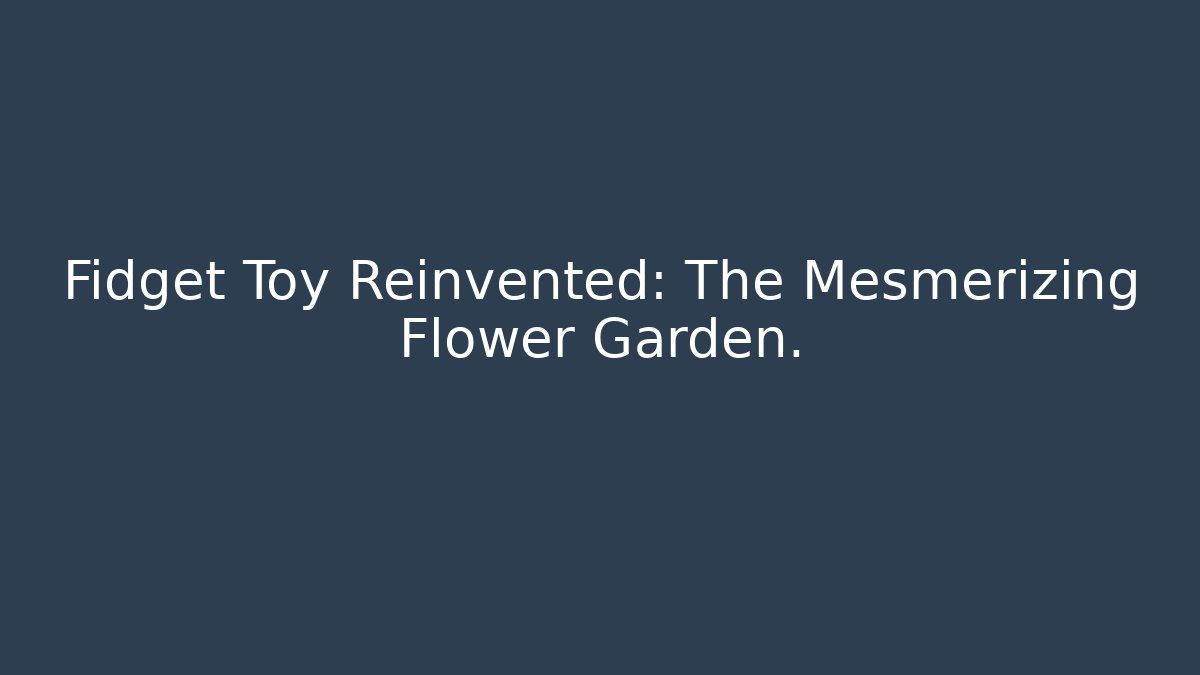Fidget Toy Reinvented: The Mesmerizing Flower Garden.