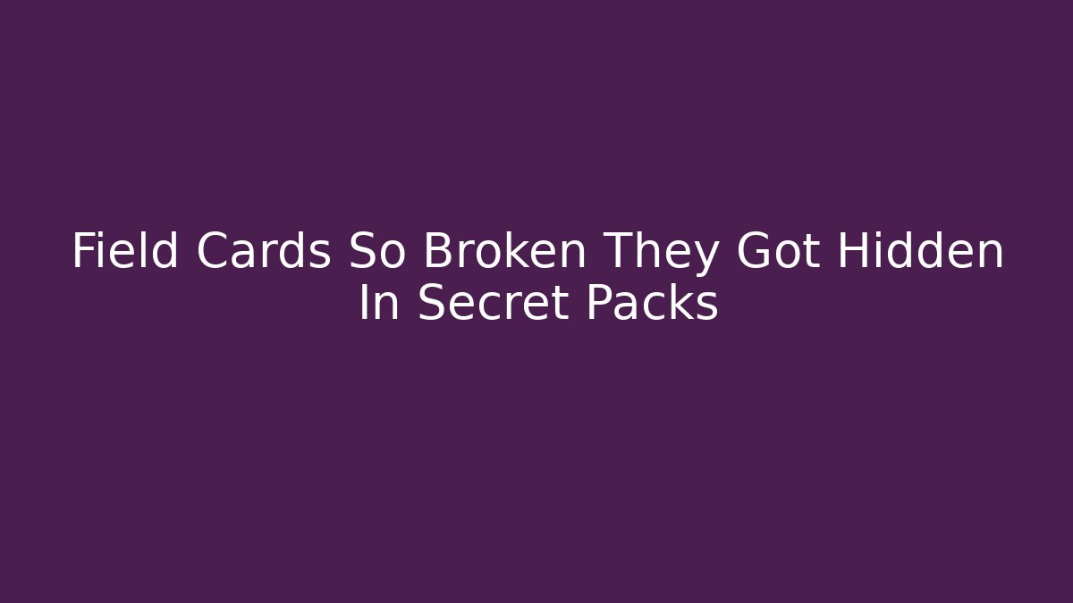 Field Cards So Broken They Got Hidden In Secret Packs