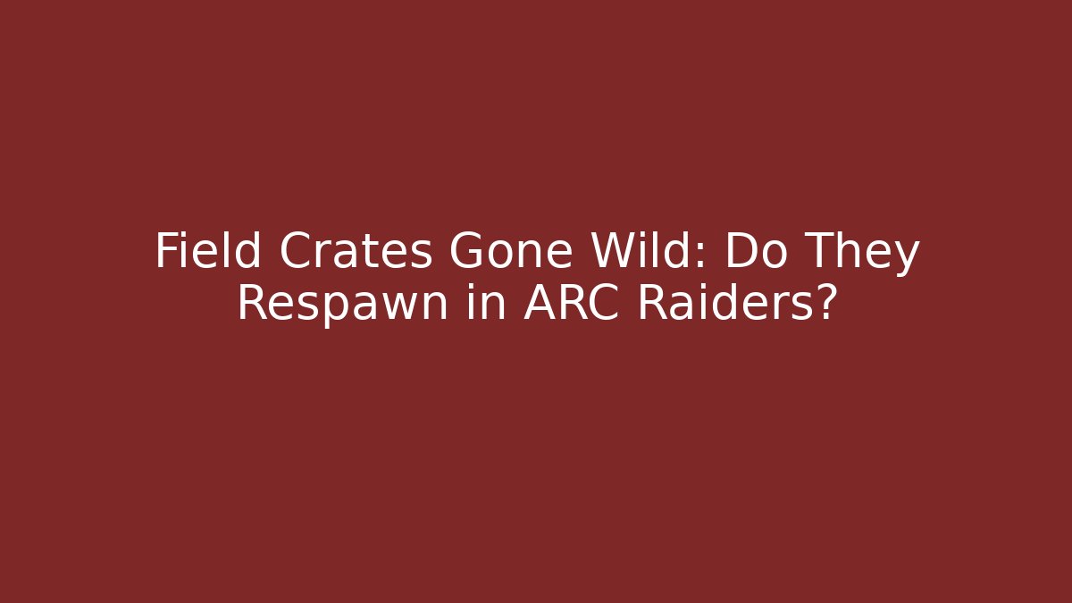 Field Crates Gone Wild: Do They Respawn in ARC Raiders?