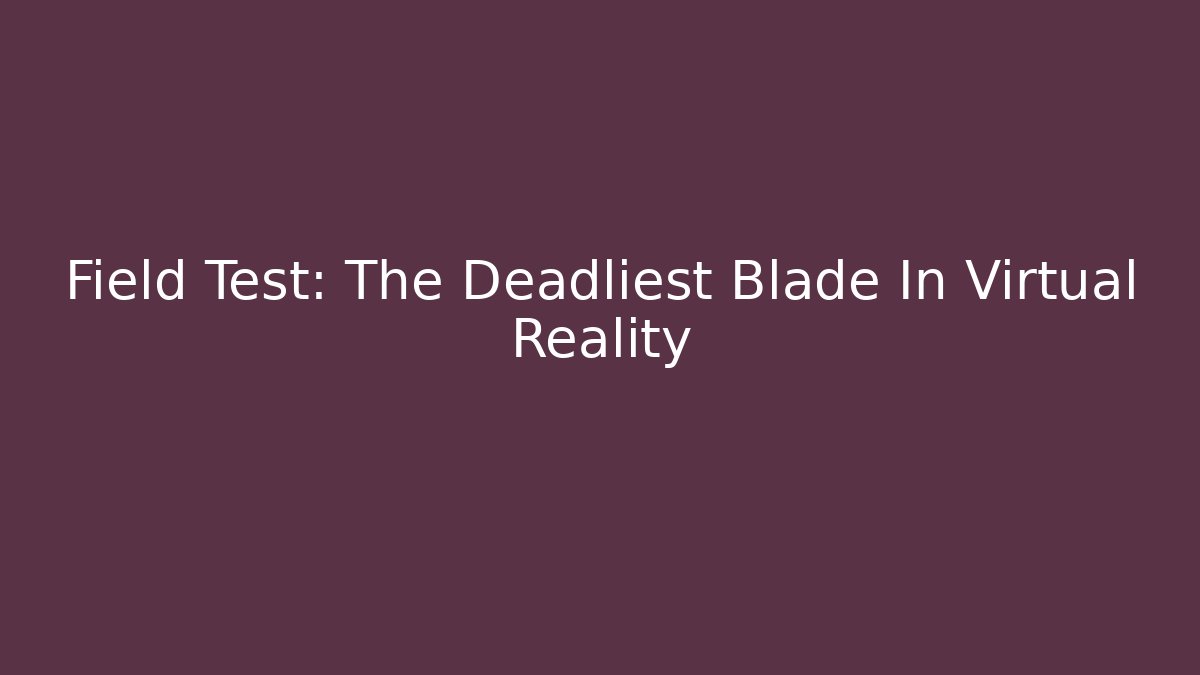 Field Test: The Deadliest Blade In Virtual Reality - Create More Assets
