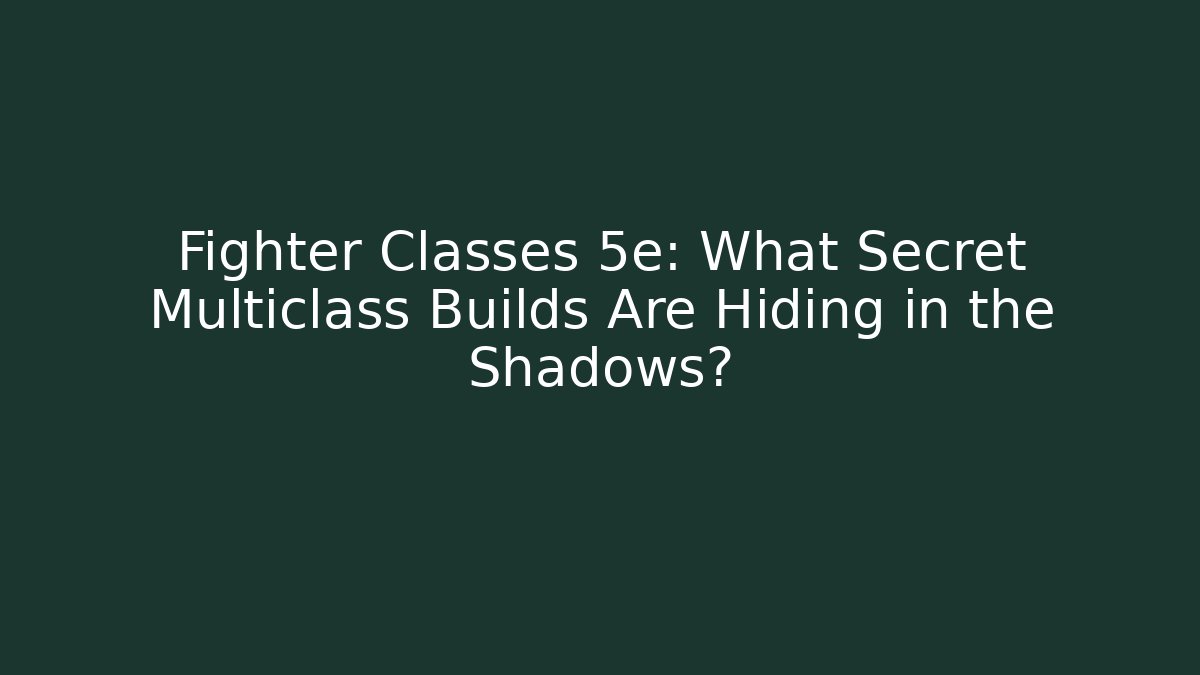 Fighter Classes 5e: What Secret Multiclass Builds Are Hiding in the Shadows?