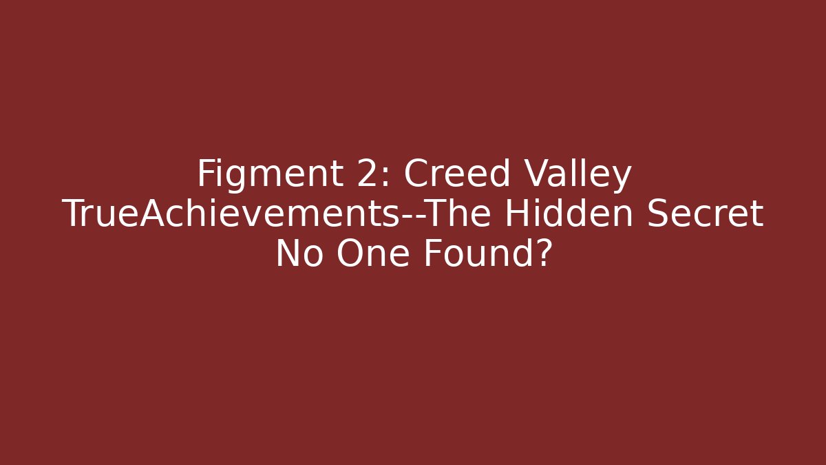 Figment 2: Creed Valley TrueAchievements—The Hidden Secret No One Found?