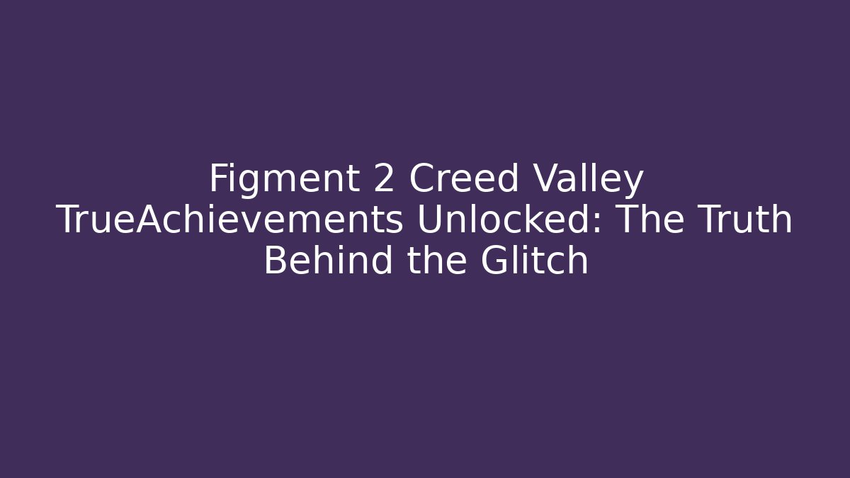 Figment 2 Creed Valley TrueAchievements Unlocked: The Truth Behind the Glitch