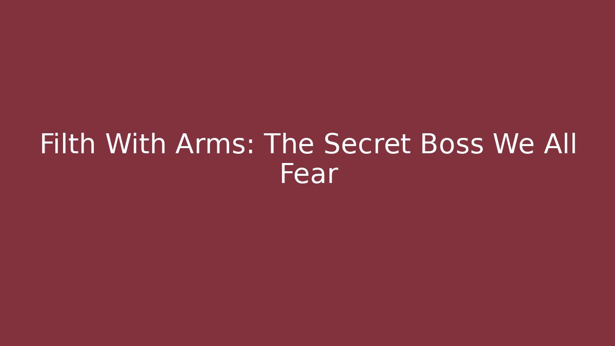 Filth With Arms: The Secret Boss We All Fear
