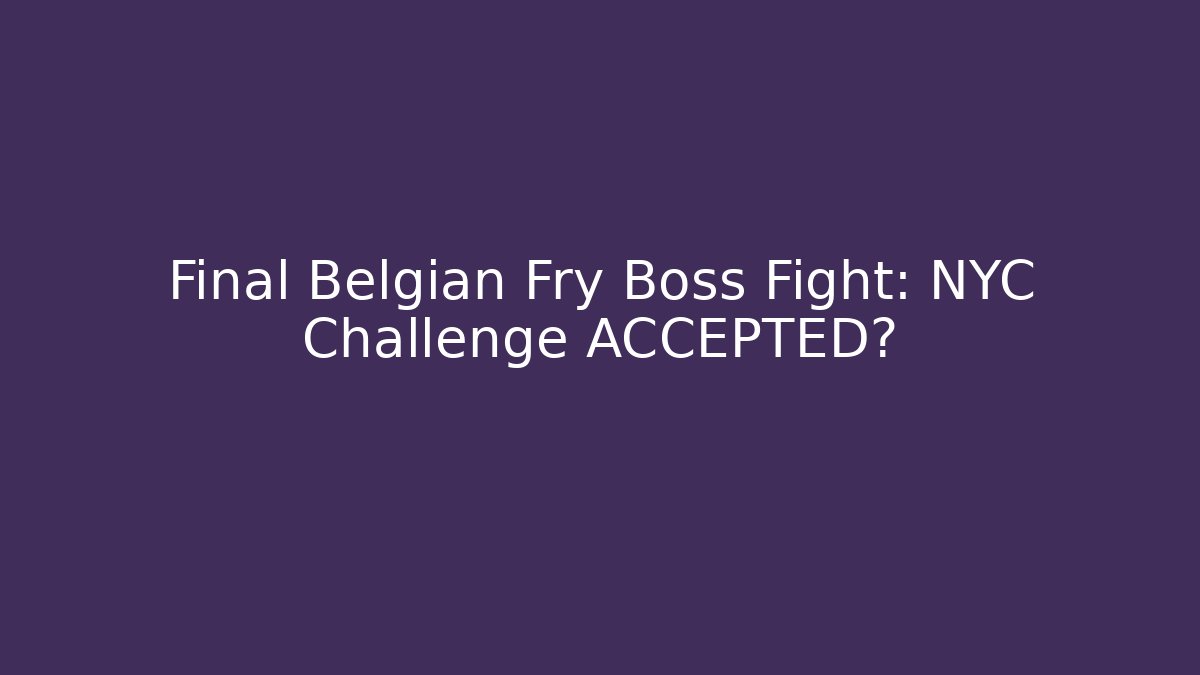 Final Belgian Fry Boss Fight: NYC Challenge ACCEPTED?