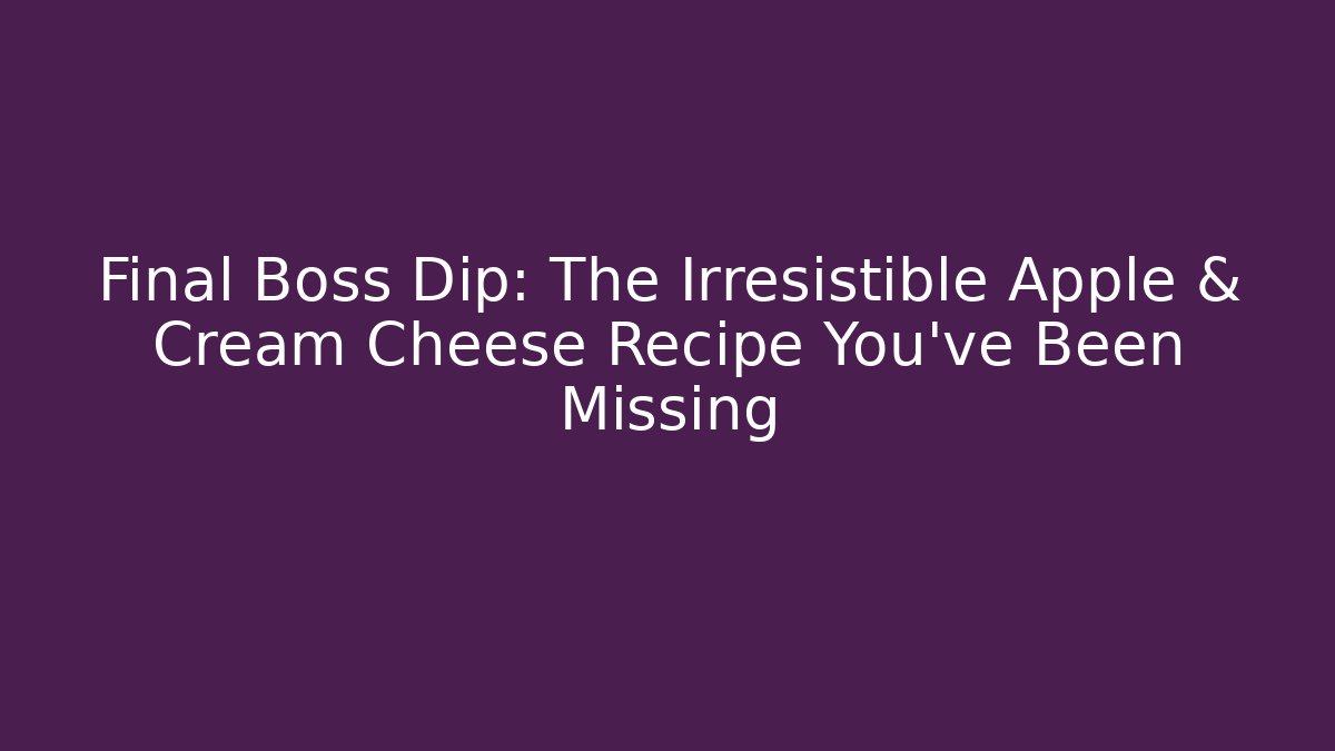 Final Boss Dip: The Irresistible Apple & Cream Cheese Recipe You’ve Been Missing