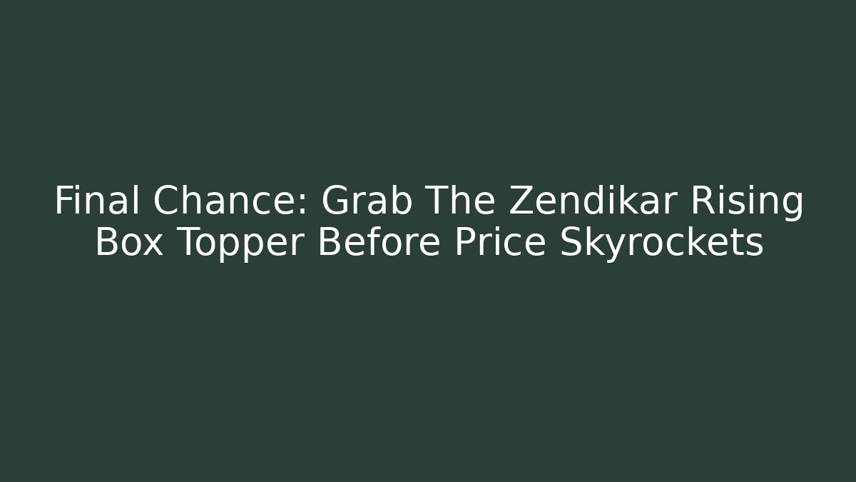 Final Chance: Grab The Zendikar Rising Box Topper Before Price Skyrockets
