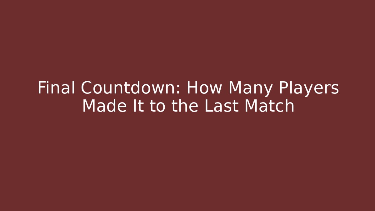 Final Countdown: How Many Players Made It to the Last Match