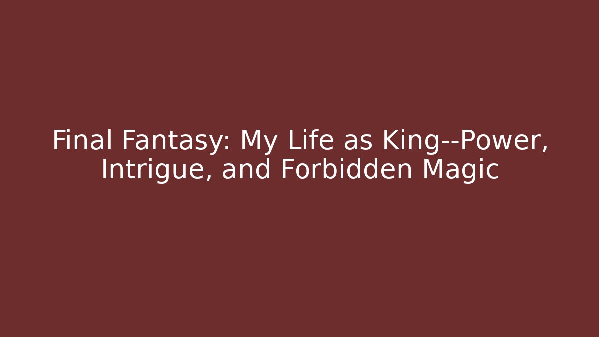 Final Fantasy: My Life as King—Power, Intrigue, and Forbidden Magic