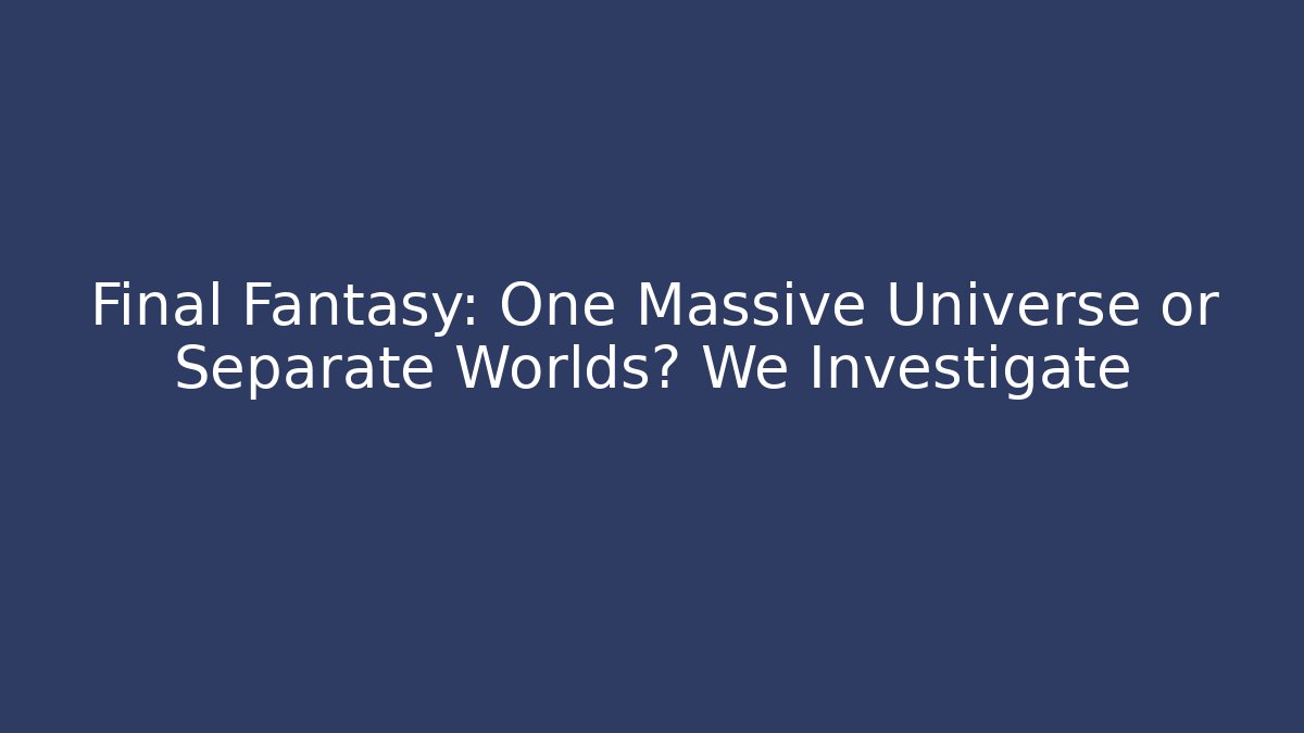 Final Fantasy: One Massive Universe or Separate Worlds? We Investigate