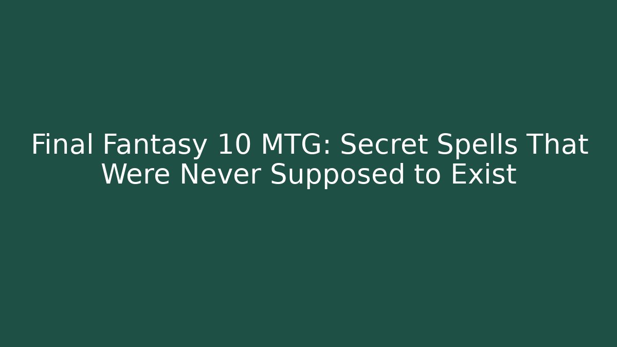Final Fantasy 10 MTG: Secret Spells That Were Never Supposed to Exist