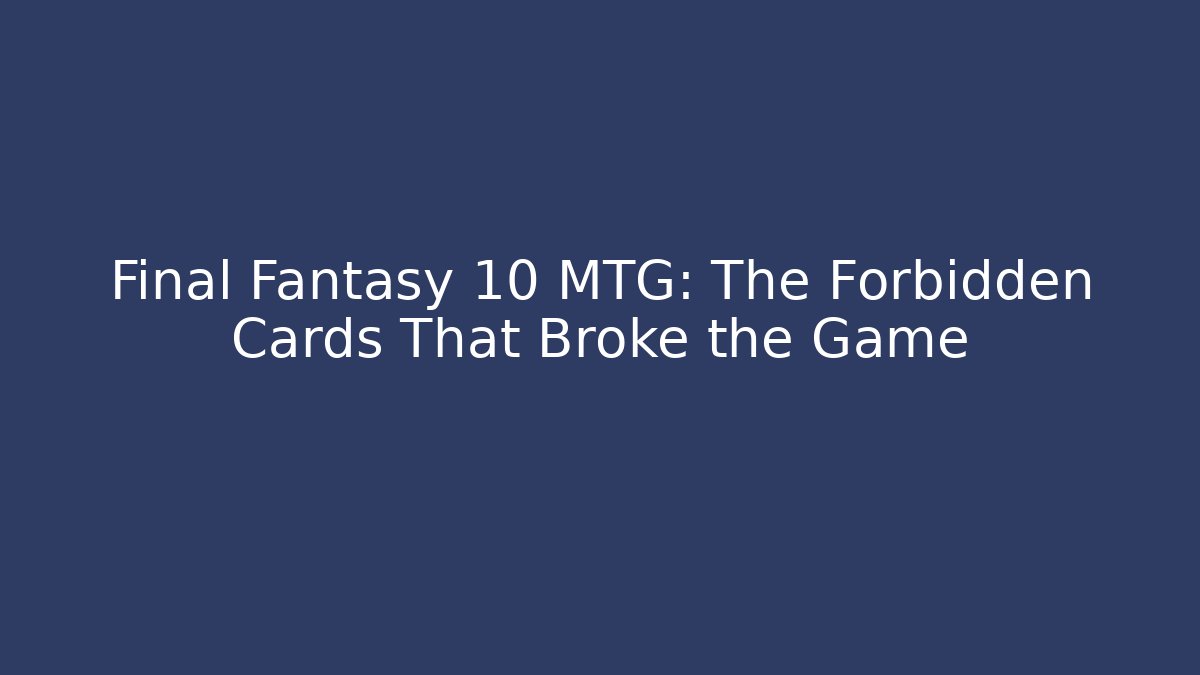 Final Fantasy 10 MTG: The Forbidden Cards That Broke the Game