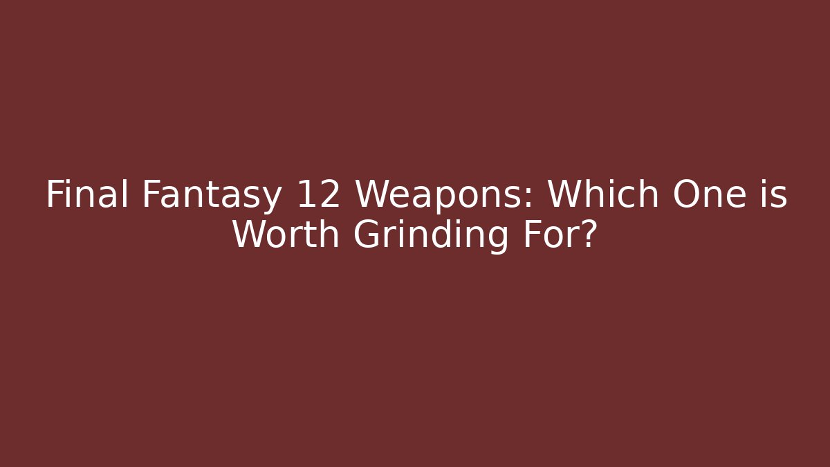 Final Fantasy 12 Weapons: Which One is Worth Grinding For? - Create More Assets