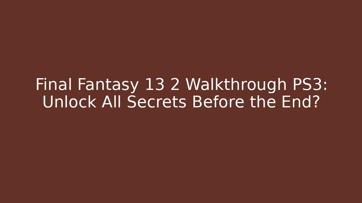 Final Fantasy 13 2 Walkthrough PS3: Unlock All Secrets Before the End?