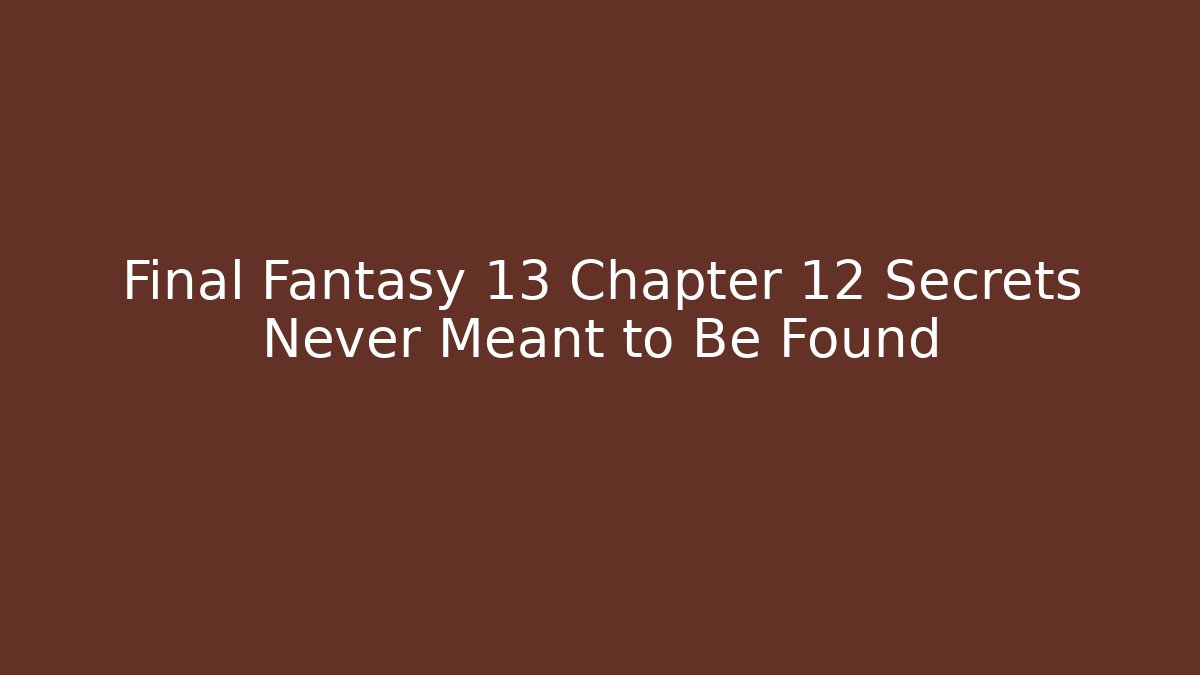 Final Fantasy 13 Chapter 12 Secrets Never Meant to Be Found - Create More Assets