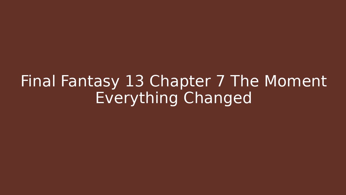 Final Fantasy 13 Chapter 7 The Moment Everything Changed - Create More Assets