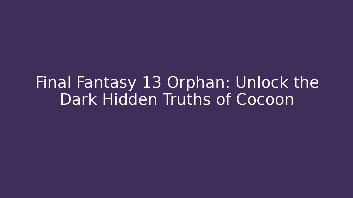 Final Fantasy 13 Orphan: Unlock the Dark Hidden Truths of Cocoon