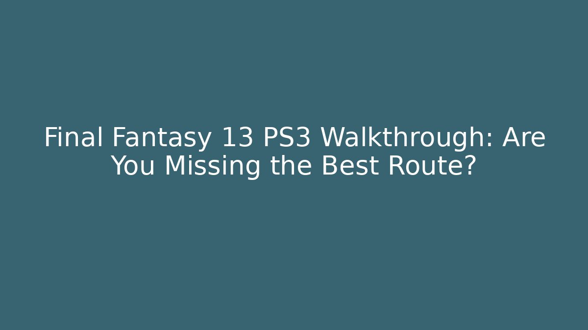 Final Fantasy 13 PS3 Walkthrough: Are You Missing the Best Route? - Create More Assets