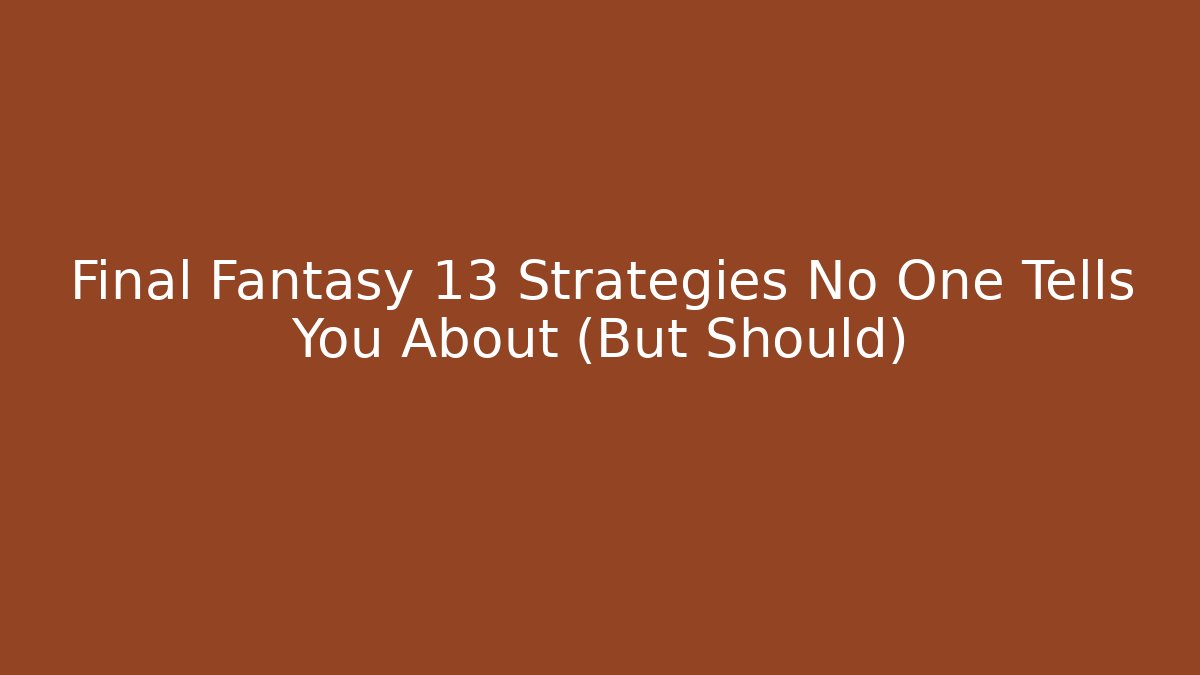 Final Fantasy 13 Strategies No One Tells You About (But Should)