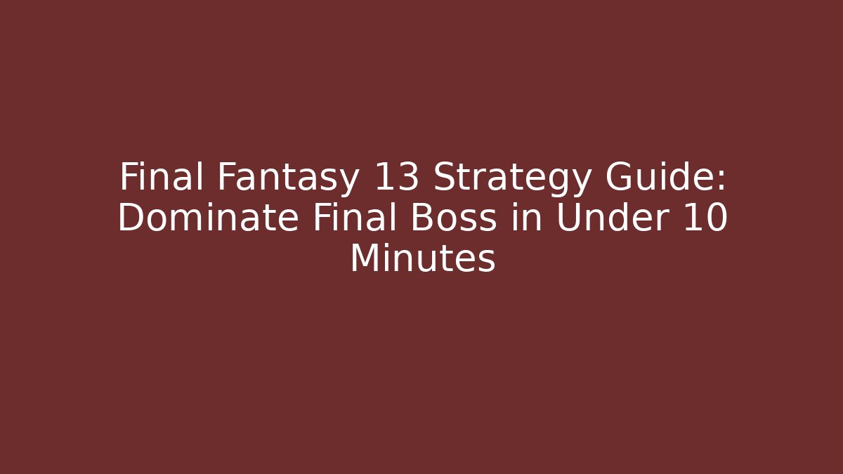Final Fantasy 13 Strategy Guide: Dominate Final Boss in Under 10 Minutes