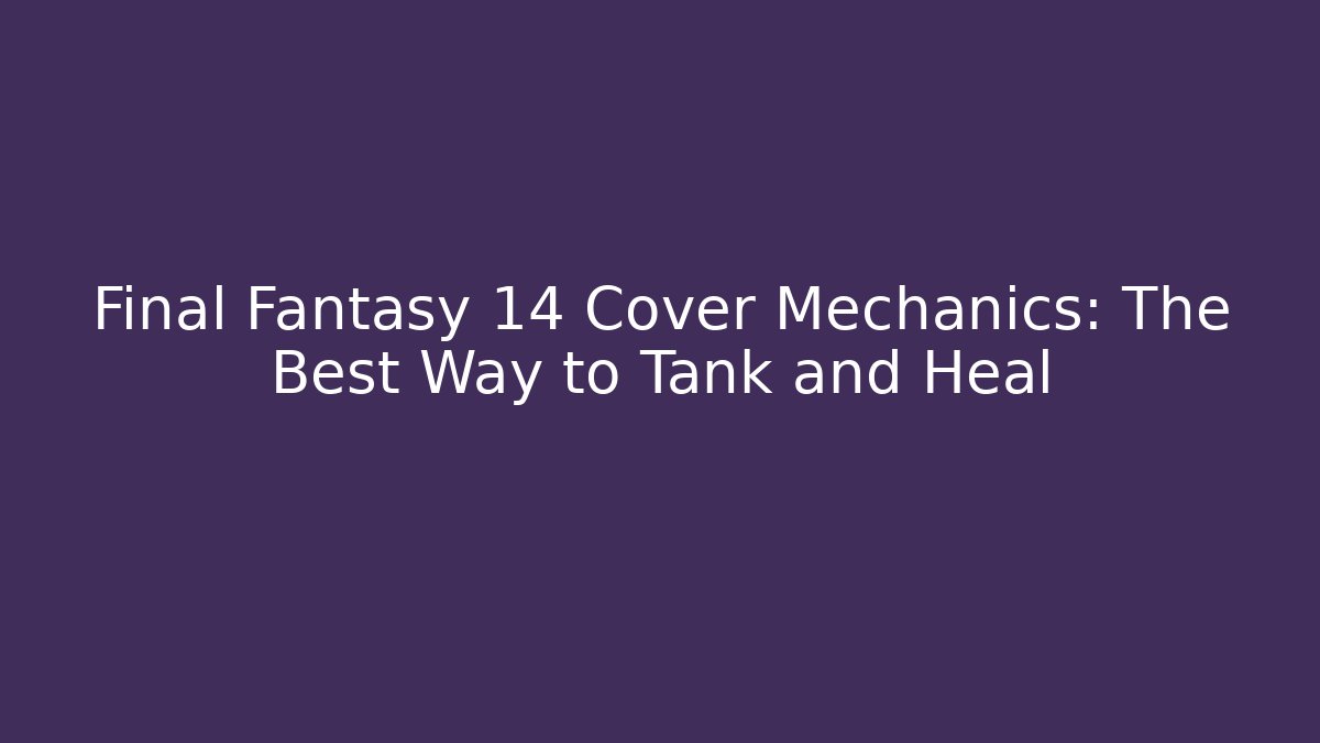 Final Fantasy 14 Cover Mechanics: The Best Way to Tank and Heal