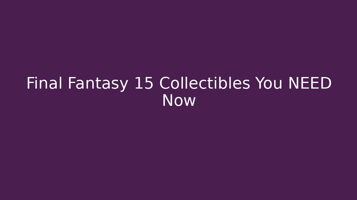 Final Fantasy 15 Collectibles You NEED Now