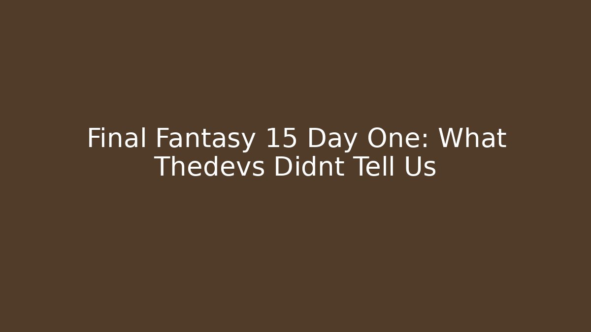 Final Fantasy 15 Day One: What Thedevs Didnt Tell Us
