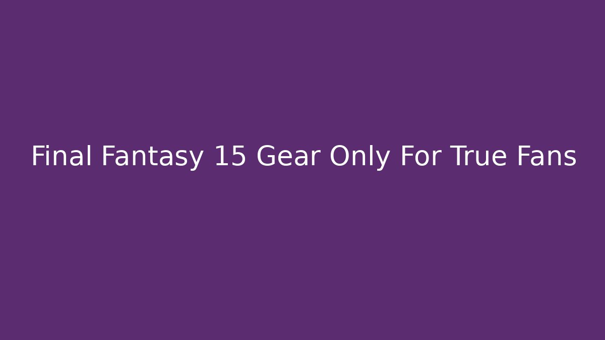 Final Fantasy 15 Gear Only For True Fans