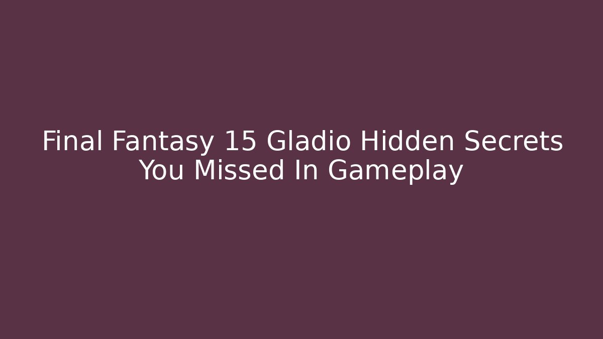 Final Fantasy 15 Gladio Hidden Secrets You Missed In Gameplay