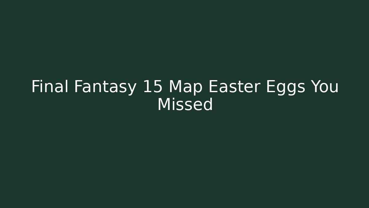 Final Fantasy 15 Map Easter Eggs You Missed