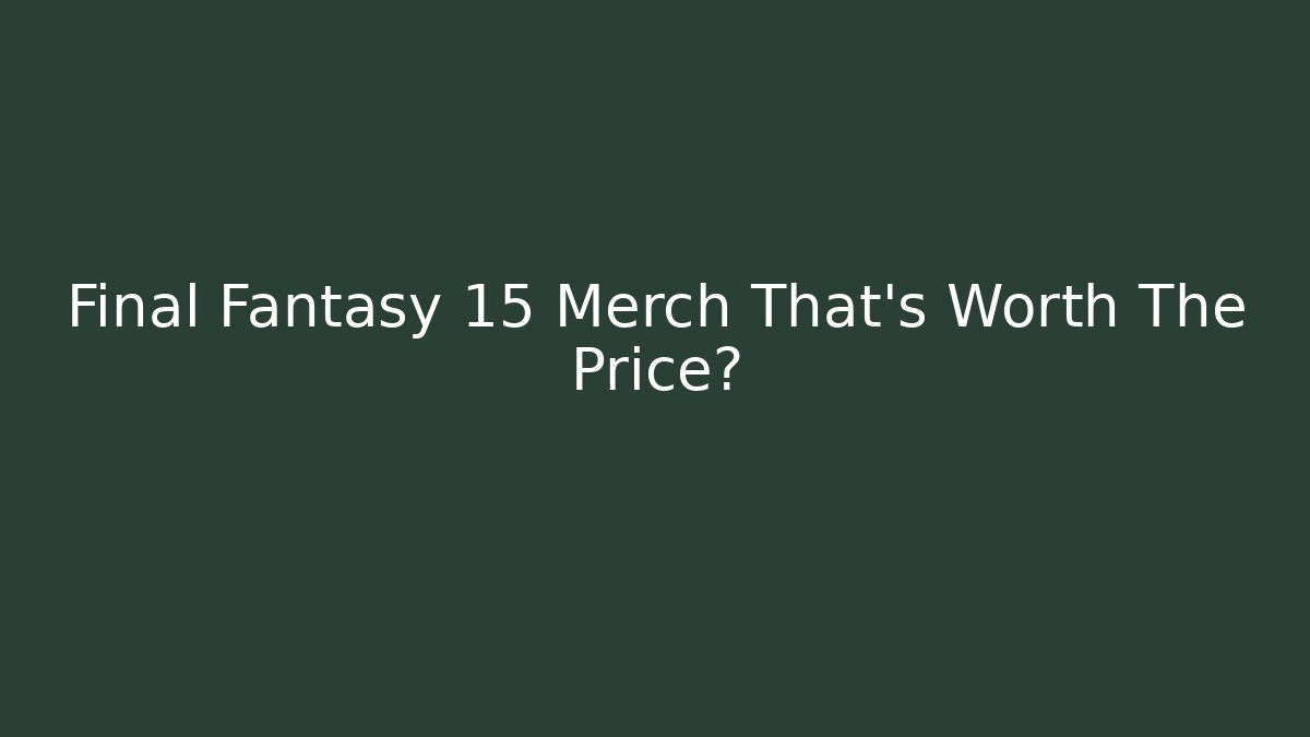 Final Fantasy 15 Merch That's Worth The Price?