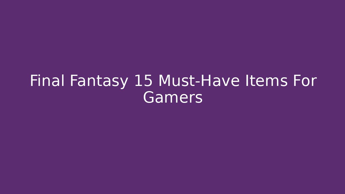Final Fantasy 15 Must-Have Items For Gamers