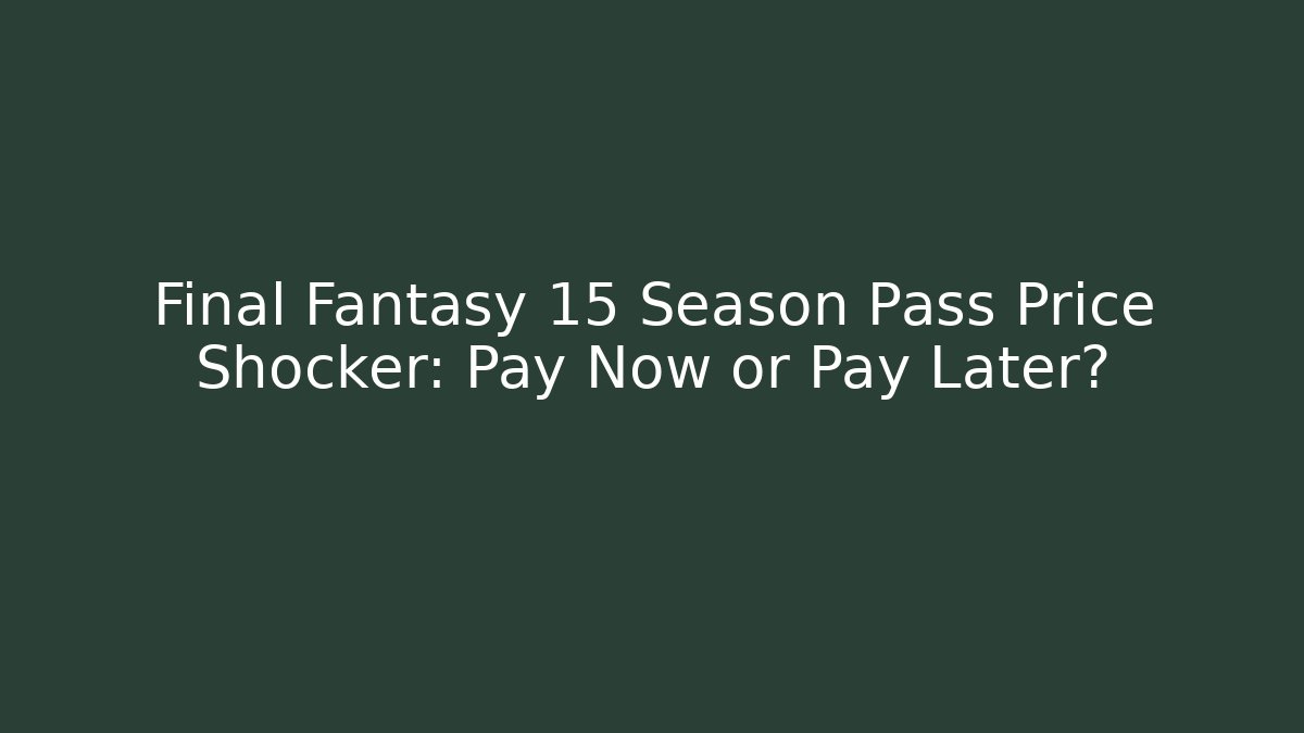 Final Fantasy 15 Season Pass Price Shocker: Pay Now or Pay Later?