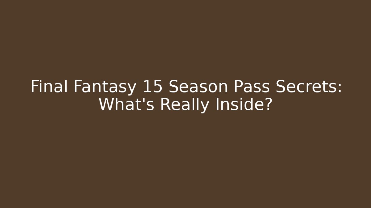 Final Fantasy 15 Season Pass Secrets: What's Really Inside?