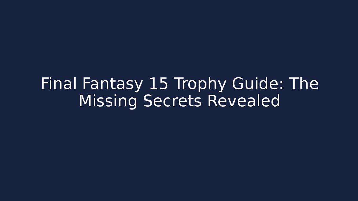 Final Fantasy 15 Trophy Guide: The Missing Secrets Revealed - Create More Assets
